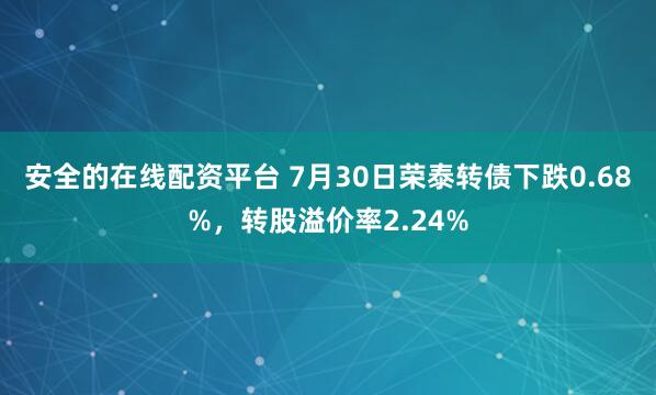 安全的在线配资平台 7月30日荣泰转债下跌0.68%，转股溢价率2.24%