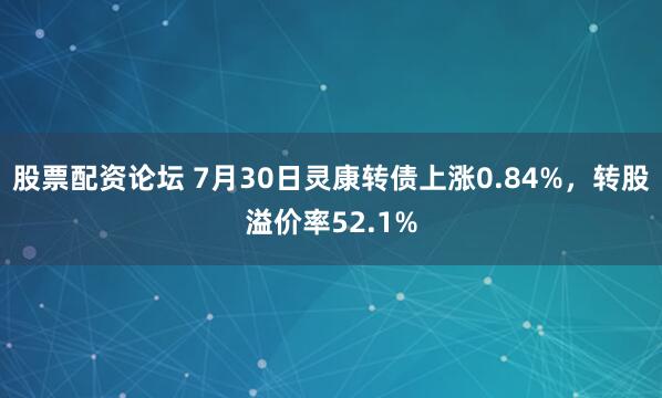 股票配资论坛 7月30日灵康转债上涨0.84%，转股溢价率52.1%