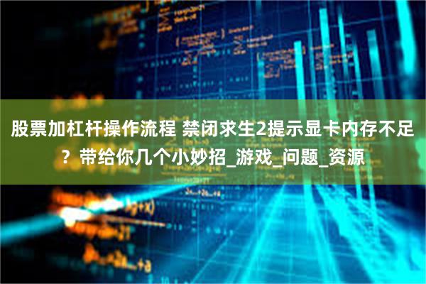 股票加杠杆操作流程 禁闭求生2提示显卡内存不足？带给你几个小妙招_游戏_问题_资源