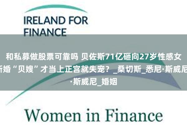和私募做股票可靠吗 贝佐斯71亿砸向27岁性感女星，新婚“贝嫂”才当上正宫就失宠？_桑切斯_悉尼·斯威尼_婚姻