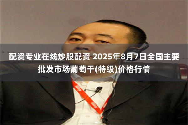 配资专业在线炒股配资 2025年8月7日全国主要批发市场葡萄干(特级)价格行情