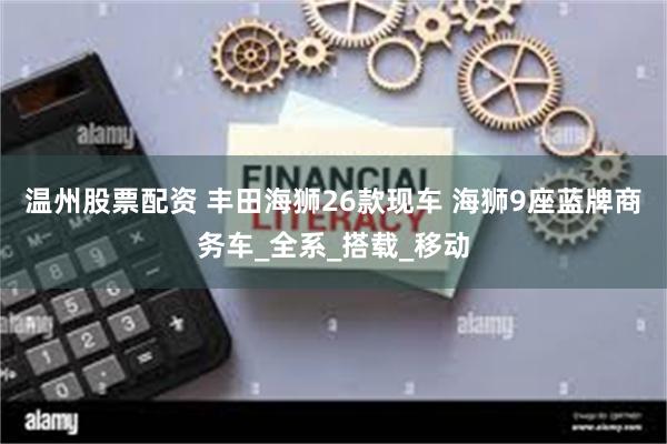 温州股票配资 丰田海狮26款现车 海狮9座蓝牌商务车_全系_搭载_移动