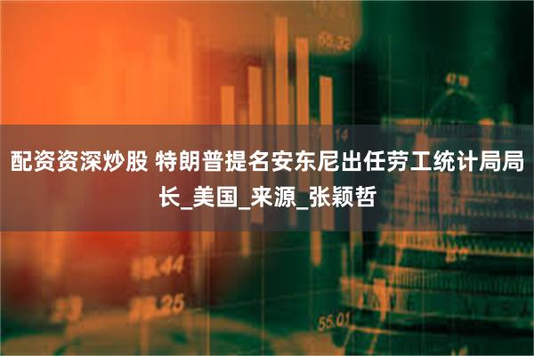 配资资深炒股 特朗普提名安东尼出任劳工统计局局长_美国_来源_张颖哲