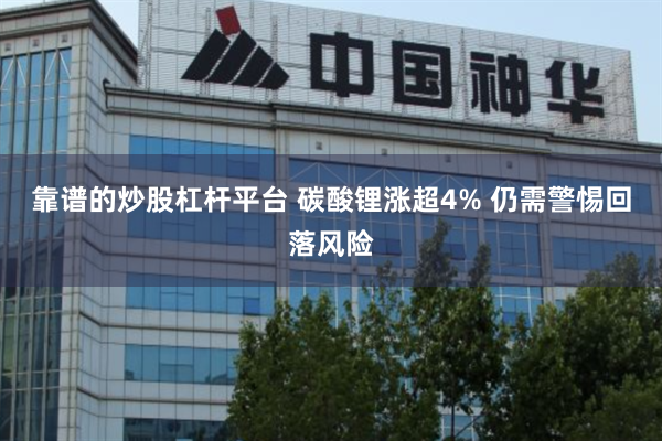 靠谱的炒股杠杆平台 碳酸锂涨超4% 仍需警惕回落风险