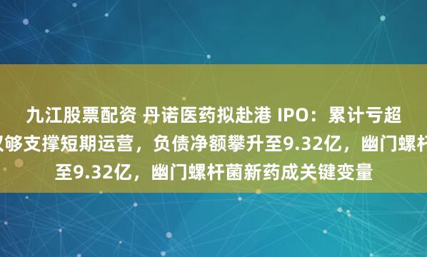 九江股票配资 丹诺医药拟赴港 IPO：累计亏超3亿背后现金储备仅够支撑短期运营，负债净额攀升至9.32亿，幽门螺杆菌新药成关键变量
