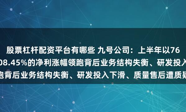 股票杠杆配资平台有哪些 九号公司：上半年以76.14%的营收增速和108.45%的净利涨幅领跑背后业务结构失衡、研发投入下滑、质量售后遭质疑