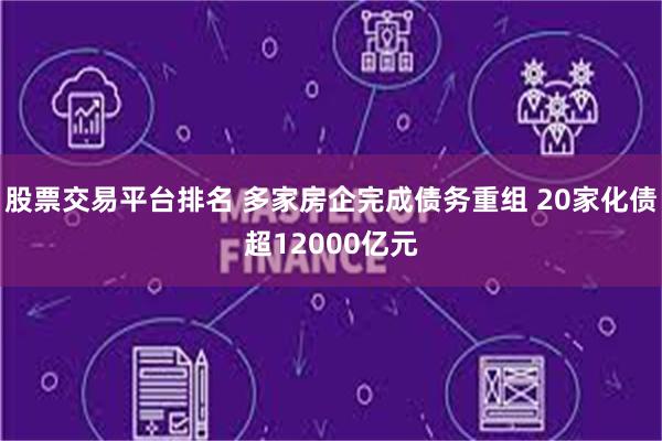 股票交易平台排名 多家房企完成债务重组 20家化债超12000亿元