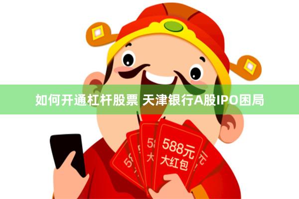 如何开通杠杆股票 天津银行A股IPO困局