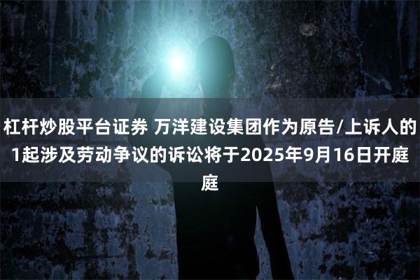 杠杆炒股平台证券 万洋建设集团作为原告/上诉人的1起涉及劳动争议的诉讼将于2025年9月16日开庭