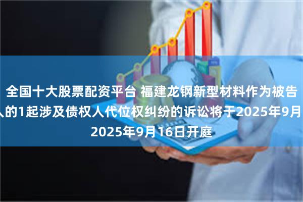 全国十大股票配资平台 福建龙钢新型材料作为被告/被上诉人的1起涉及债权人代位权纠纷的诉讼将于2025年9月16日开庭