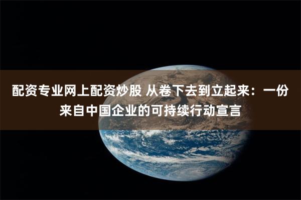 配资专业网上配资炒股 从卷下去到立起来：一份来自中国企业的可持续行动宣言