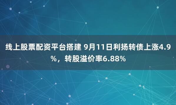 线上股票配资平台搭建 9月11日利扬转债上涨4.9%，转股溢价率6.88%