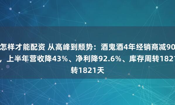 怎样才能配资 从高峰到颓势：酒鬼酒4年经销商减900+，上半年营收降43%、净利降92.6%、库存周转1821天