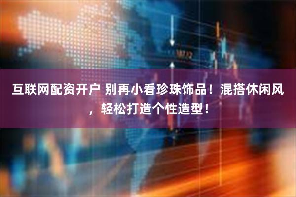 互联网配资开户 别再小看珍珠饰品！混搭休闲风，轻松打造个性造型！