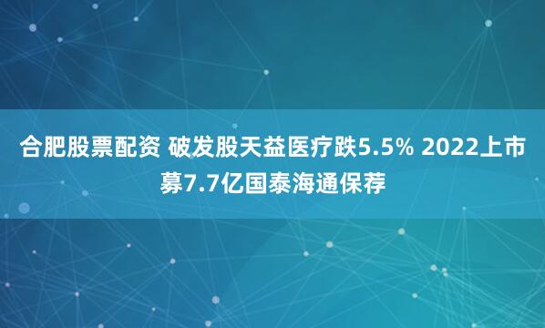 合肥股票配资 破发股天益医疗跌5.5% 2022上市募7.7亿国泰海通保荐