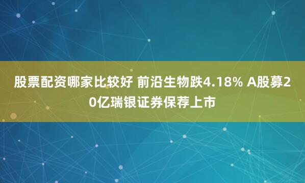 股票配资哪家比较好 前沿生物跌4.18% A股募20亿瑞银证券保荐上市