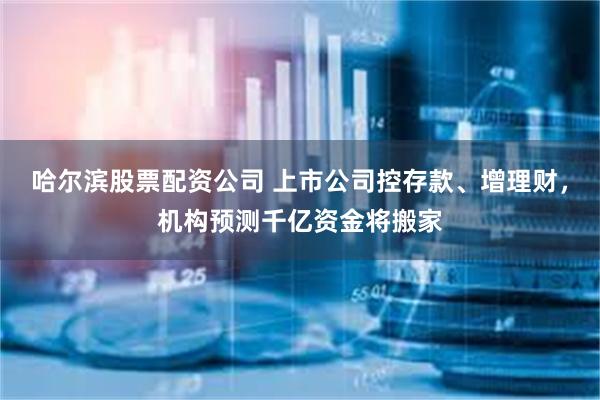 哈尔滨股票配资公司 上市公司控存款、增理财，机构预测千亿资金将搬家