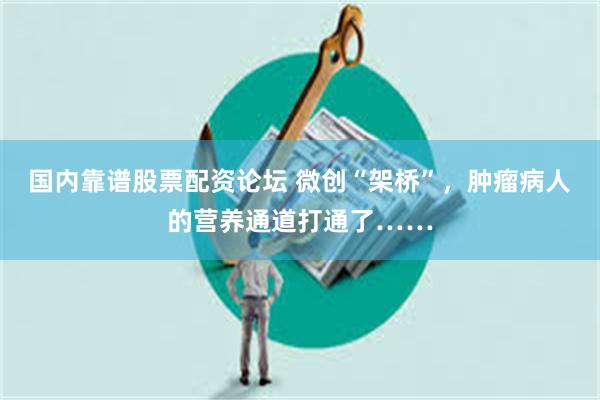 国内靠谱股票配资论坛 微创“架桥”,肿瘤病人的营养通道打通了……