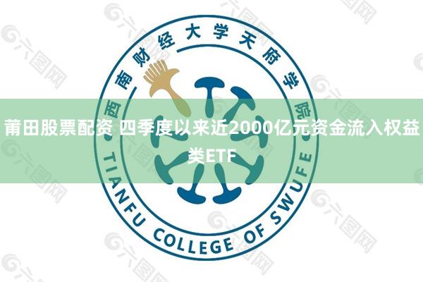 莆田股票配资 四季度以来近2000亿元资金流入权益类ETF