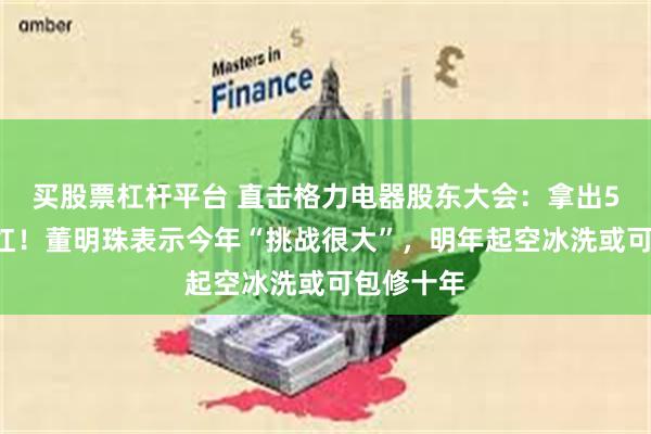 买股票杠杆平台 直击格力电器股东大会：拿出55亿元分红！董明珠表示今年“挑战很大”，明年起空冰洗或可包修十年