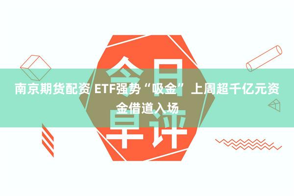 南京期货配资 ETF强势“吸金” 上周超千亿元资金借道入场