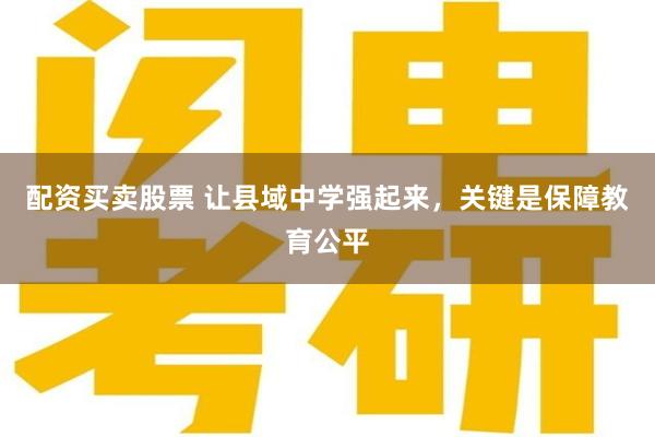 配资买卖股票 让县域中学强起来，关键是保障教育公平