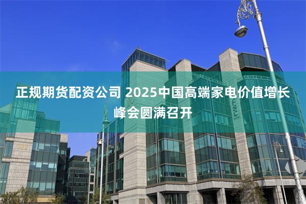 正规期货配资公司 2025中国高端家电价值增长峰会圆满召开