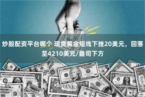 炒股配资平台哪个 现货黄金短线下挫20美元，回落至4210美元/盎司下方