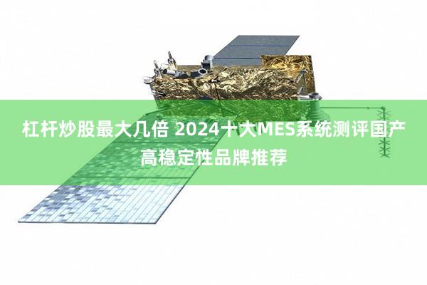 杠杆炒股最大几倍 2024十大MES系统测评国产高稳定性品牌推荐