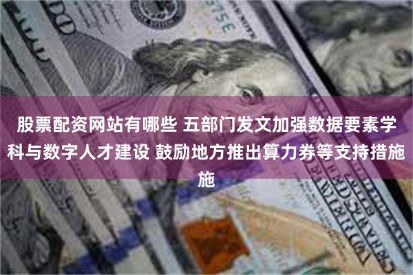 股票配资网站有哪些 五部门发文加强数据要素学科与数字人才建设 鼓励地方推出算力券等支持措施