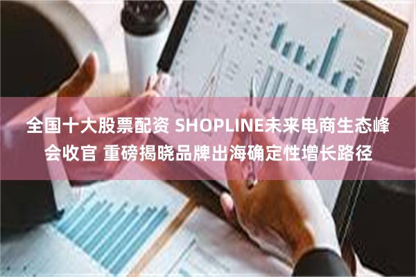 全国十大股票配资 SHOPLINE未来电商生态峰会收官 重磅揭晓品牌出海确定性增长路径