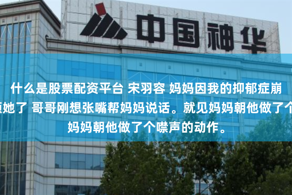 什么是股票配资平台 宋羽容 妈妈因我的抑郁症崩溃后我不再烦她了 哥哥刚想张嘴帮妈妈说话。就见妈妈朝他做了个噤声的动作。