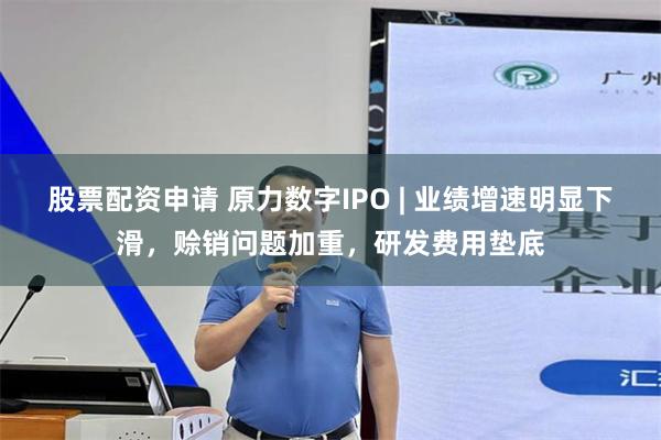 股票配资申请 原力数字IPO | 业绩增速明显下滑，赊销问题加重，研发费用垫底