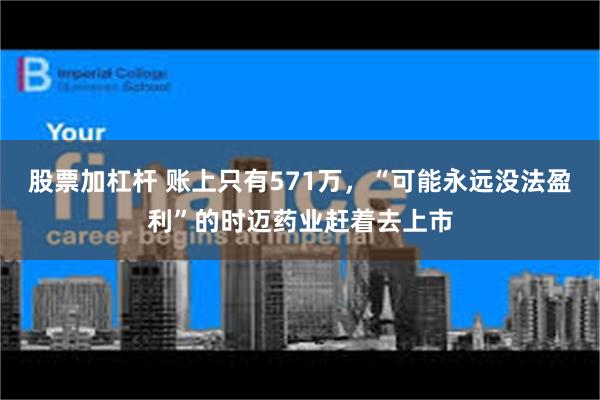 股票加杠杆 账上只有571万，“可能永远没法盈利”的时迈药业赶着去上市