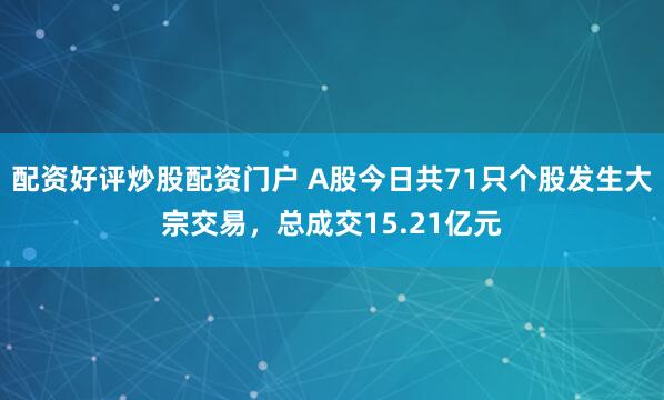 配资好评炒股配资门户 A股今日共71只个股发生大宗交易，总成交15.21亿元