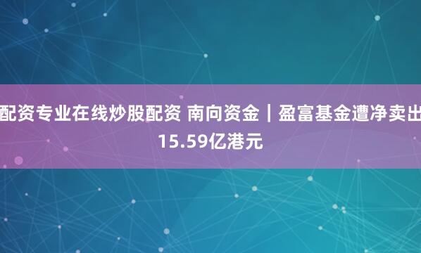 配资专业在线炒股配资 南向资金｜盈富基金遭净卖出15.59亿港元