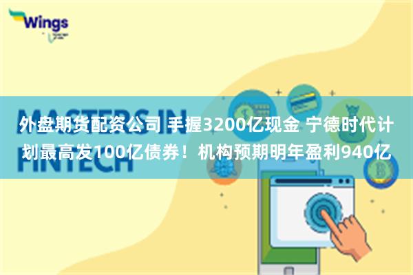 外盘期货配资公司 手握3200亿现金 宁德时代计划最高发100亿债券!机构预期明年盈利940亿