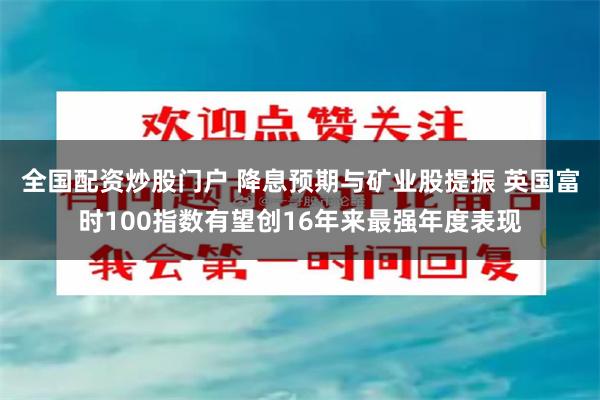 全国配资炒股门户 降息预期与矿业股提振 英国富时100指数有望创16年来最强年度表现