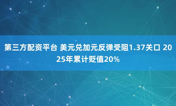 第三方配资平台 美元兑加元反弹受阻1.37关口 2025年累计贬值20%